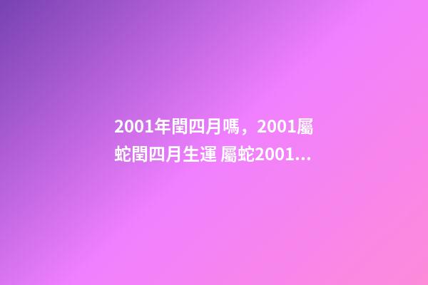 2001年閏四月嗎，2001屬蛇閏四月生運 屬蛇2001年幾月出生好，2001年屬蛇人的吉利數字-第1張-觀點-玄機派
